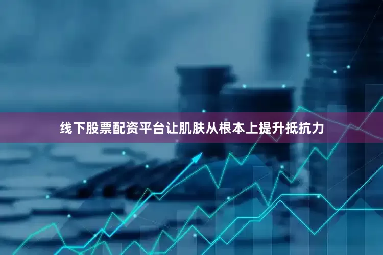 线下股票配资平台让肌肤从根本上提升抵抗力
