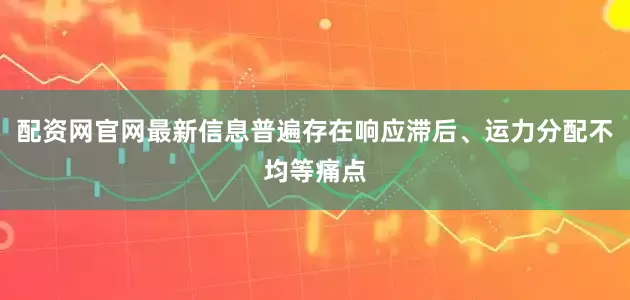 配资网官网最新信息普遍存在响应滞后、运力分配不均等痛点