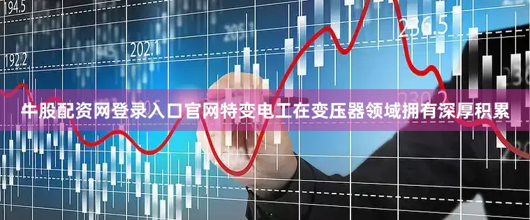 牛股配资网登录入口官网特变电工在变压器领域拥有深厚积累