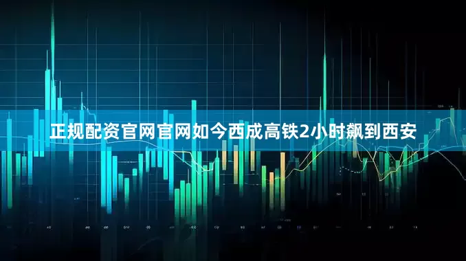 正规配资官网官网如今西成高铁2小时飙到西安