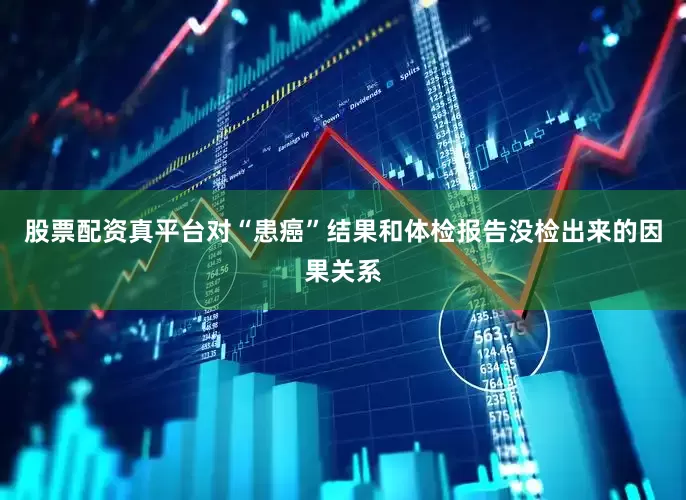 股票配资真平台对“患癌”结果和体检报告没检出来的因果关系