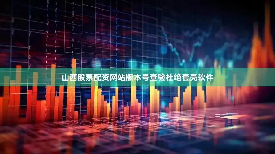 山西股票配资网站版本号查验杜绝套壳软件