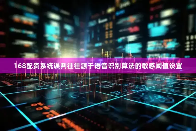 168配资系统误判往往源于语音识别算法的敏感阈值设置