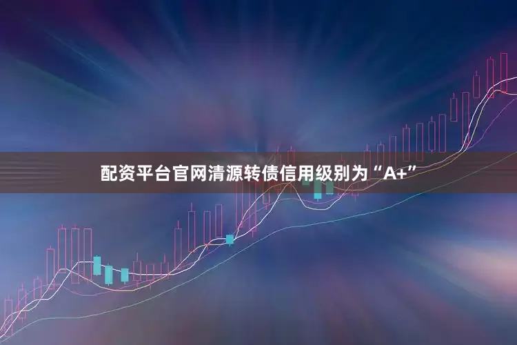 配资平台官网清源转债信用级别为“A+”