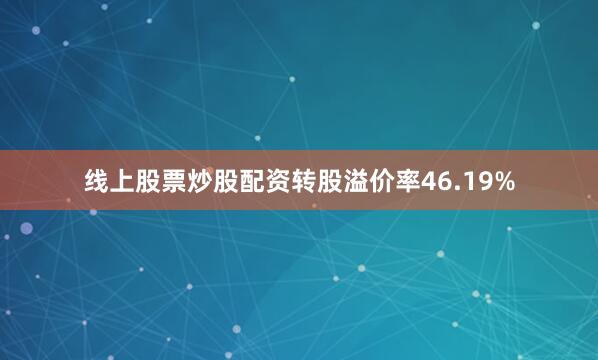 线上股票炒股配资转股溢价率46.19%