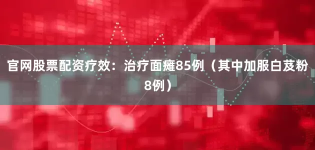 官网股票配资疗效：治疗面瘫85例（其中加服白芨粉8例）