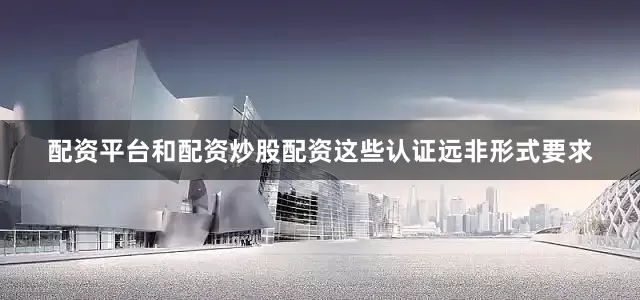 配资平台和配资炒股配资这些认证远非形式要求