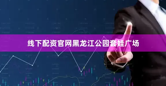 线下配资官网黑龙江公园套娃广场