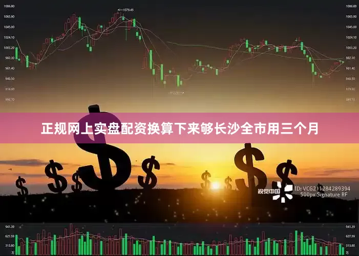 正规网上实盘配资换算下来够长沙全市用三个月