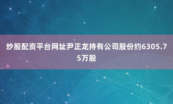 炒股配资平台网址尹正龙持有公司股份约6305.75万股