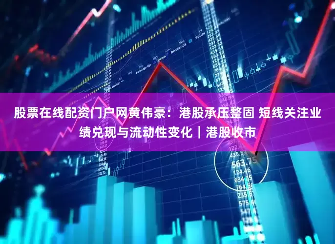 股票在线配资门户网黄伟豪：港股承压整固 短线关注业绩兑现与流动性变化｜港股收市