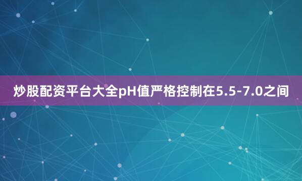 炒股配资平台大全pH值严格控制在5.5-7.0之间