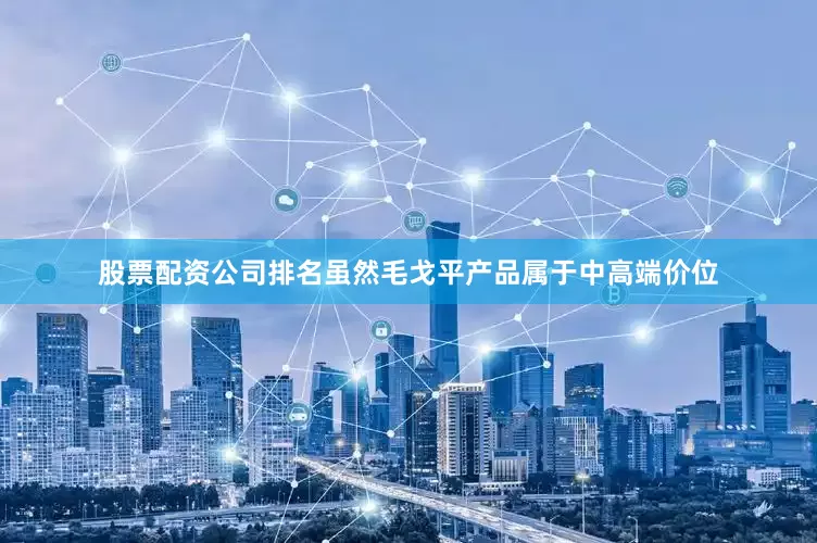 股票配资公司排名虽然毛戈平产品属于中高端价位