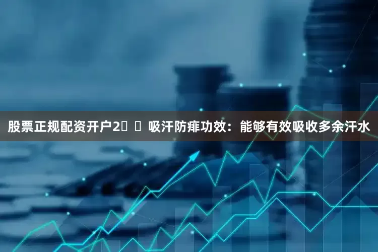 股票正规配资开户2️⃣吸汗防痱功效：能够有效吸收多余汗水