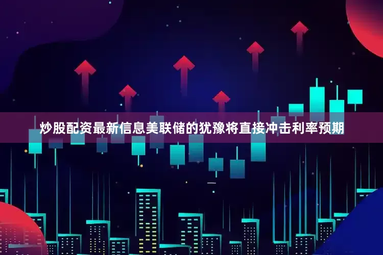 炒股配资最新信息美联储的犹豫将直接冲击利率预期