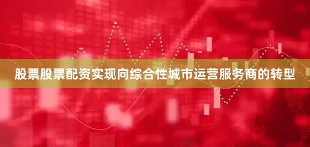 股票股票配资实现向综合性城市运营服务商的转型