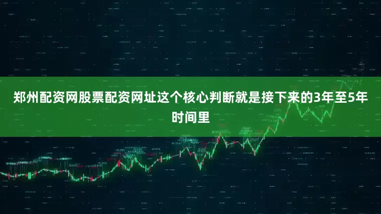 郑州配资网股票配资网址这个核心判断就是接下来的3年至5年时间里