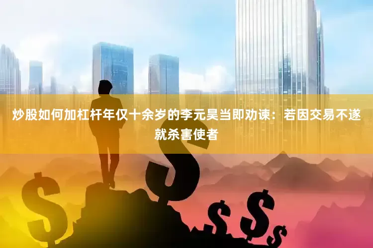 炒股如何加杠杆年仅十余岁的李元昊当即劝谏：若因交易不遂就杀害使者