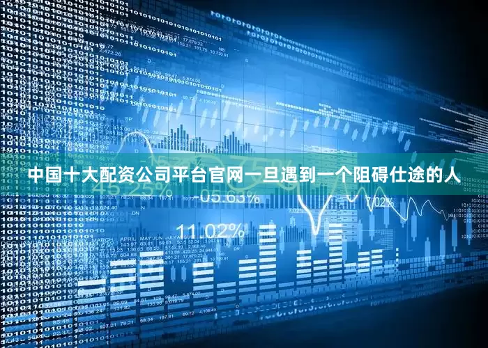 中国十大配资公司平台官网一旦遇到一个阻碍仕途的人
