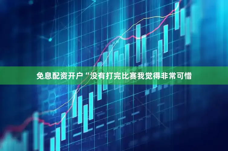 免息配资开户“没有打完比赛我觉得非常可惜