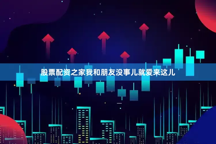 股票配资之家我和朋友没事儿就爱来这儿