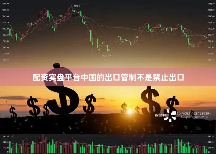 配资实盘平台中国的出口管制不是禁止出口