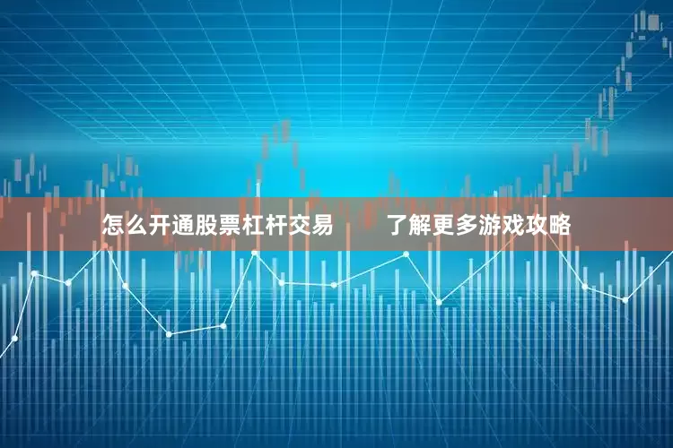 怎么开通股票杠杆交易 了解更多游戏攻略