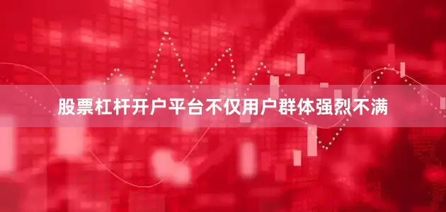 股票杠杆开户平台不仅用户群体强烈不满