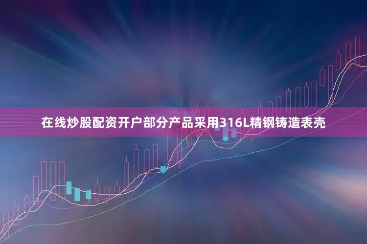 在线炒股配资开户部分产品采用316L精钢铸造表壳