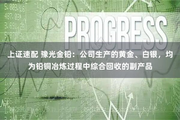 上证速配 豫光金铅：公司生产的黄金、白银，均为铅铜冶炼过程中综合回收的副产品