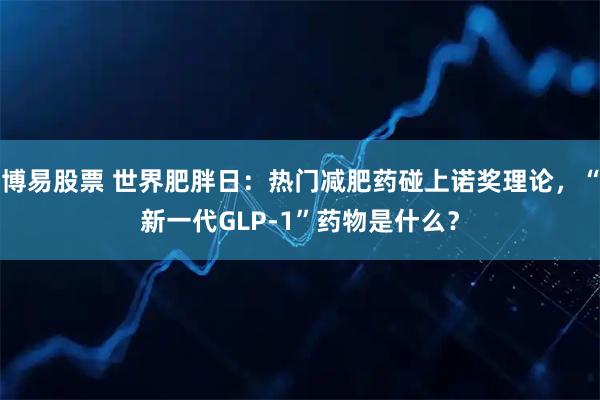 博易股票 世界肥胖日：热门减肥药碰上诺奖理论，“新一代GLP-1”药物是什么？