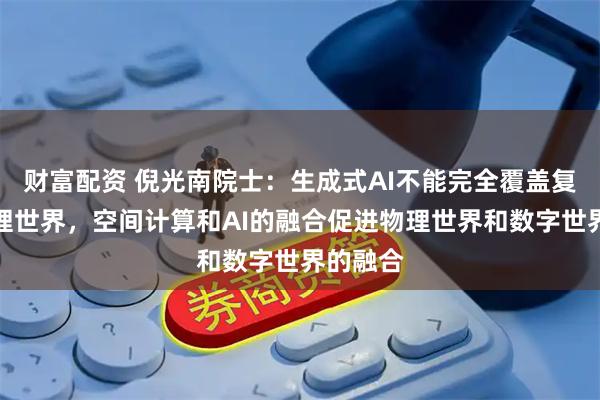 财富配资 倪光南院士：生成式AI不能完全覆盖复杂的物理世界，空间计算和AI的融合促进物理世界和数字世界的融合