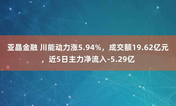 亚晶金融 川能动力涨5.94%，成交额19.62亿元，近5日主力净流入-5.29亿