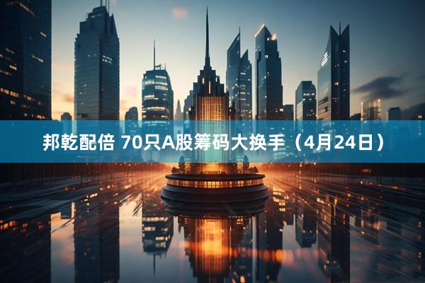 邦乾配倍 70只A股筹码大换手（4月24日）