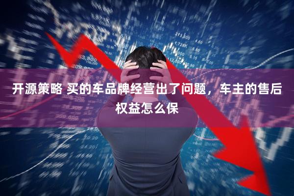 开源策略 买的车品牌经营出了问题，车主的售后权益怎么保
