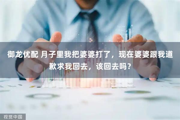 御龙优配 月子里我把婆婆打了，现在婆婆跟我道歉求我回去，该回去吗？