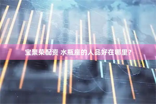 宝聚荣配资 水瓶座的人品好在哪里？