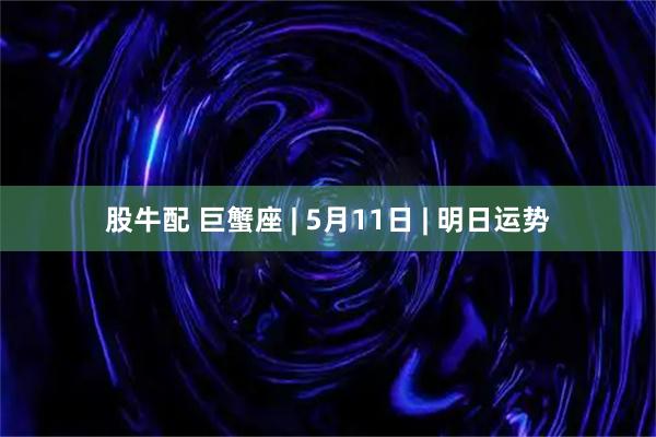 股牛配 巨蟹座 | 5月11日 | 明日运势