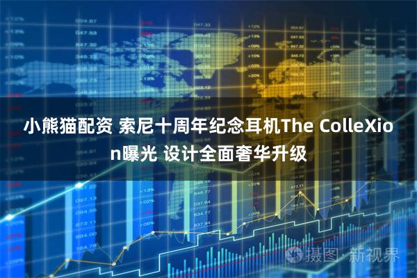 小熊猫配资 索尼十周年纪念耳机The ColleXion曝光 设计全面奢华升级