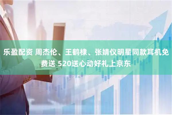 乐盈配资 周杰伦、王鹤棣、张婧仪明星同款耳机免费送 520送心动好礼上京东